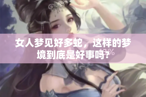 女人梦见好多蛇，这样的梦境到底是好事吗？