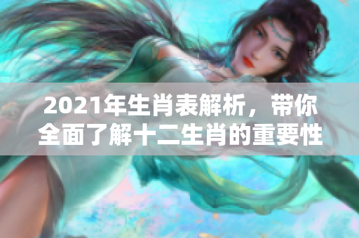 2021年生肖表解析，带你全面了解十二生肖的重要性与变化