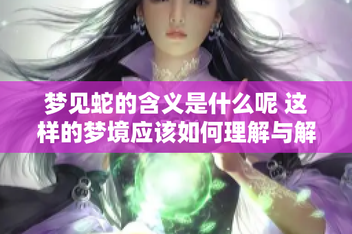 梦见蛇的含义是什么呢 这样的梦境应该如何理解与解读呢