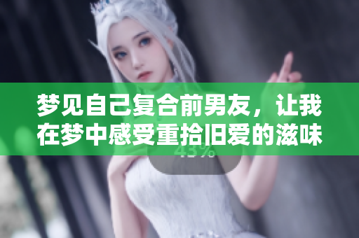 梦见自己复合前男友，让我在梦中感受重拾旧爱的滋味