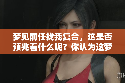 梦见前任找我复合，这是否预兆着什么呢？你认为这梦藏有什么意义？