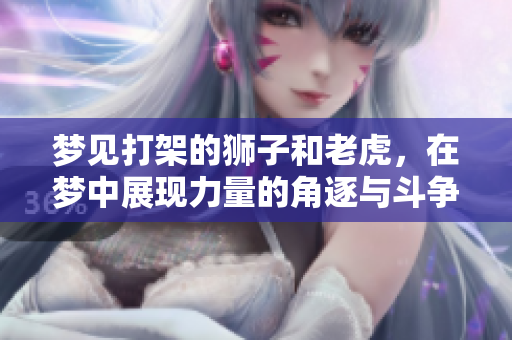 梦见打架的狮子和老虎，在梦中展现力量的角逐与斗争
