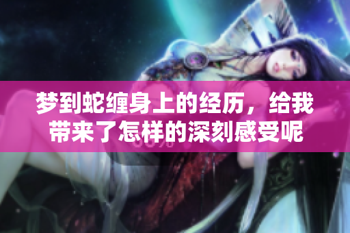 梦到蛇缠身上的经历，给我带来了怎样的深刻感受呢