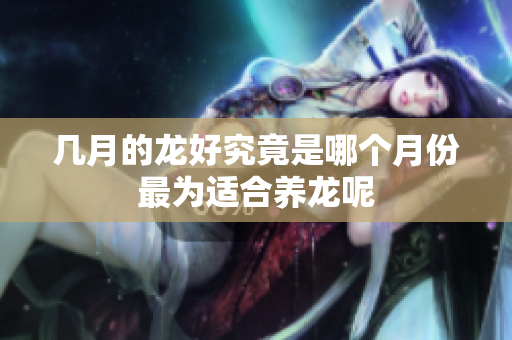 几月的龙好究竟是哪个月份最为适合养龙呢