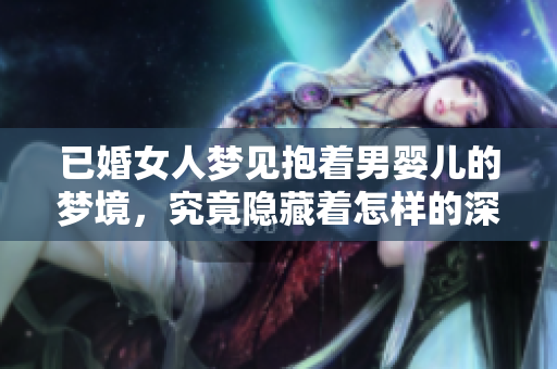 已婚女人梦见抱着男婴儿的梦境，究竟隐藏着怎样的深意呢