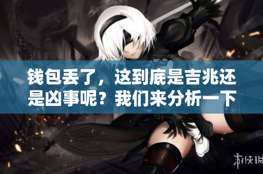 钱包丢了，这到底是吉兆还是凶事呢？我们来分析一下这个问题。