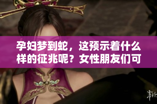 孕妇梦到蛇，这预示着什么样的征兆呢？女性朋友们可以一起了解一下。