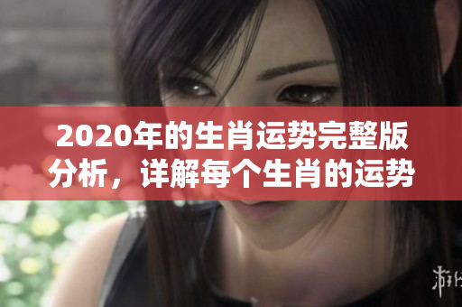 2020年的生肖运势完整版分析，详解每个生肖的运势与命运解析