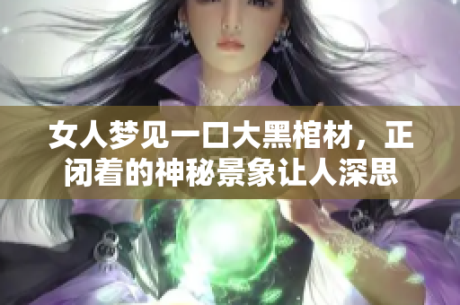女人梦见一口大黑棺材，正闭着的神秘景象让人深思