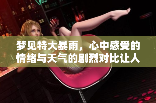梦见特大暴雨，心中感受的情绪与天气的剧烈对比让人深思