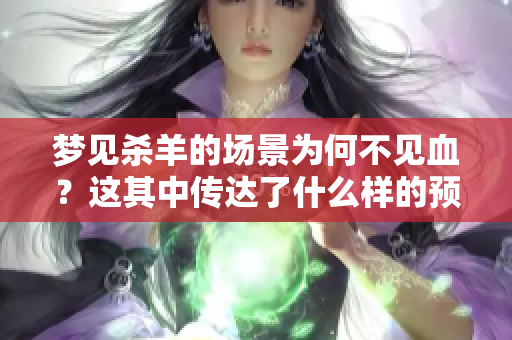 梦见杀羊的场景为何不见血？这其中传达了什么样的预兆呢