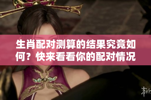 生肖配对测算的结果究竟如何？快来看看你的配对情况吧！