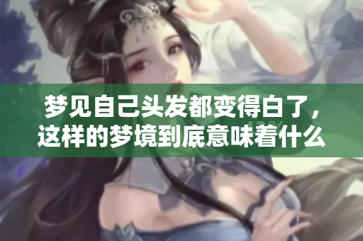 梦见自己头发都变得白了，这样的梦境到底意味着什么呢