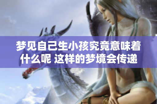 梦见自己生小孩究竟意味着什么呢 这样的梦境会传递出哪些信息呢