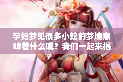 孕妇梦见很多小蛇的梦境意味着什么呢？我们一起来揭秘吧！
