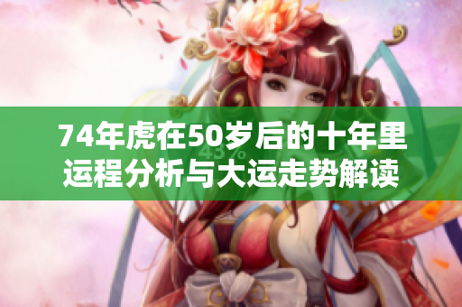74年虎在50岁后的十年里运程分析与大运走势解读