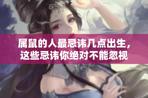 属鼠的人最忌讳几点出生，这些忌讳你绝对不能忽视