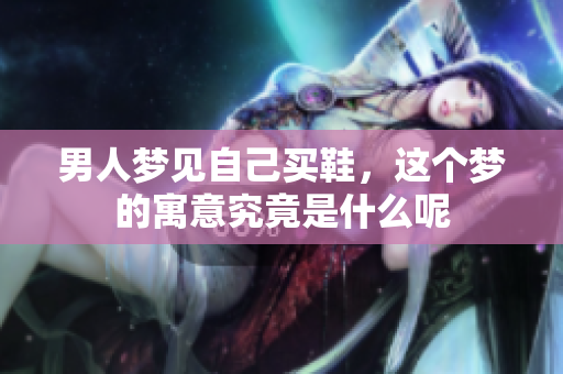 男人梦见自己买鞋，这个梦的寓意究竟是什么呢