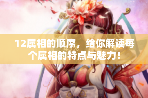 12属相的顺序，给你解读每个属相的特点与魅力！