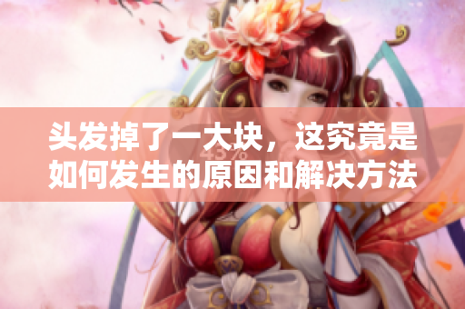 头发掉了一大块，这究竟是如何发生的原因和解决方法是什么呢