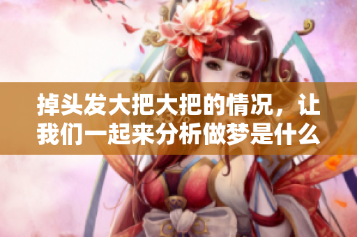 掉头发大把大把的情况，让我们一起来分析做梦是什么原因造成的