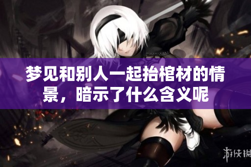 梦见和别人一起抬棺材的情景，暗示了什么含义呢
