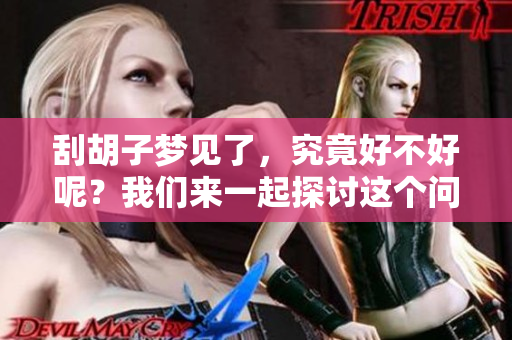 刮胡子梦见了，究竟好不好呢？我们来一起探讨这个问题。