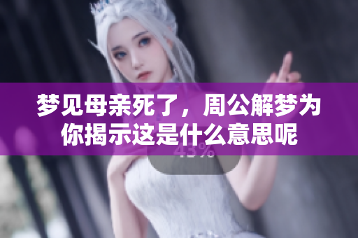 梦见母亲死了，周公解梦为你揭示这是什么意思呢