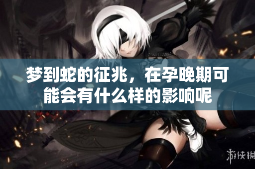 梦到蛇的征兆，在孕晚期可能会有什么样的影响呢