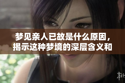 梦见亲人已故是什么原因，揭示这种梦境的深层含义和解读