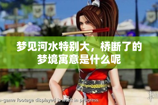 梦见河水特别大，桥断了的梦境寓意是什么呢
