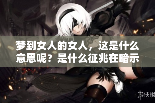梦到女人的女人，这是什么意思呢？是什么征兆在暗示着什么呢？