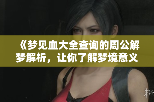 《梦见血大全查询的周公解梦解析，让你了解梦境意义》