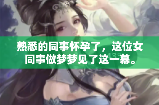 熟悉的同事怀孕了，这位女同事做梦梦见了这一幕。