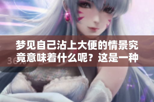 梦见自己沾上大便的情景究竟意味着什么呢？这是一种怎样的梦境体验？
