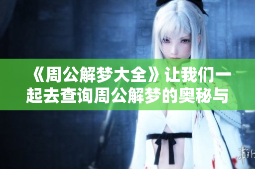 《周公解梦大全》让我们一起去查询周公解梦的奥秘与智慧