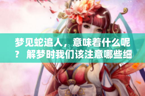 梦见蛇追人，意味着什么呢？ 解梦时我们该注意哪些细节呢？