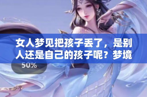 女人梦见把孩子丢了，是别人还是自己的孩子呢？梦境隐含的深意是什么？
