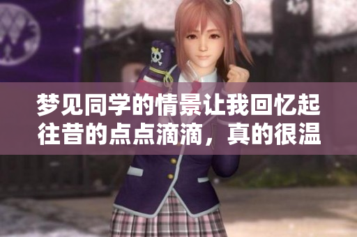 梦见同学的情景让我回忆起往昔的点点滴滴，真的很温暖