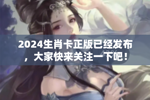 2024生肖卡正版已经发布，大家快来关注一下吧！