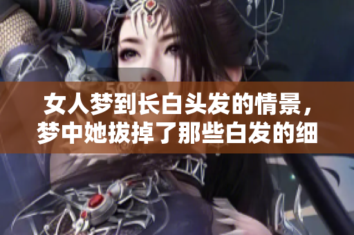 女人梦到长白头发的情景，梦中她拔掉了那些白发的细节让人深思