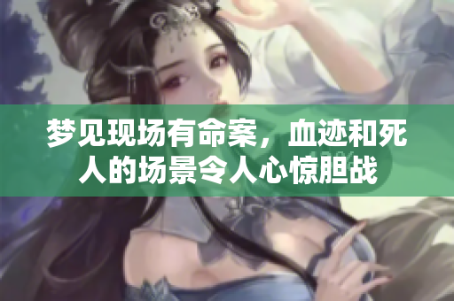 梦见现场有命案，血迹和死人的场景令人心惊胆战