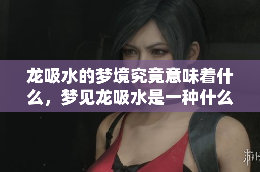 龙吸水的梦境究竟意味着什么，梦见龙吸水是一种什么样的征兆呢