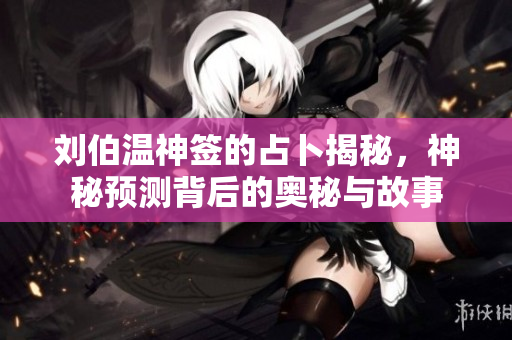 刘伯温神签的占卜揭秘，神秘预测背后的奥秘与故事