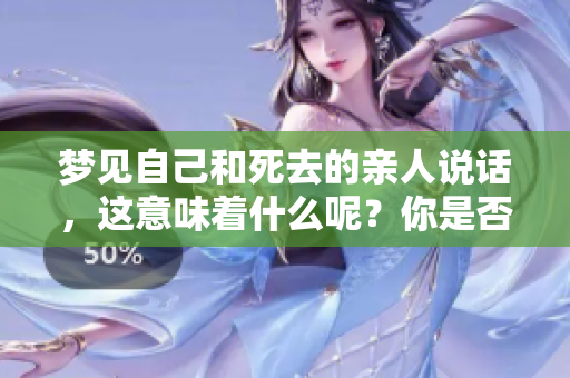 梦见自己和死去的亲人说话，这意味着什么呢？你是否也有这样的经历？