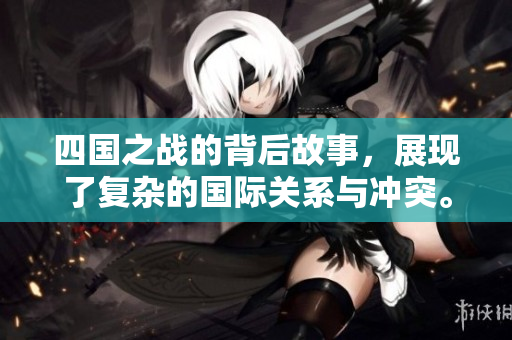 四国之战的背后故事，展现了复杂的国际关系与冲突。