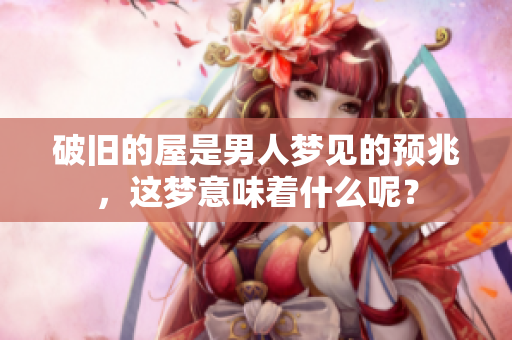 破旧的屋是男人梦见的预兆，这梦意味着什么呢？