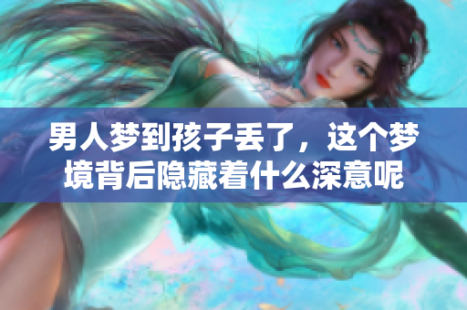 男人梦到孩子丢了，这个梦境背后隐藏着什么深意呢