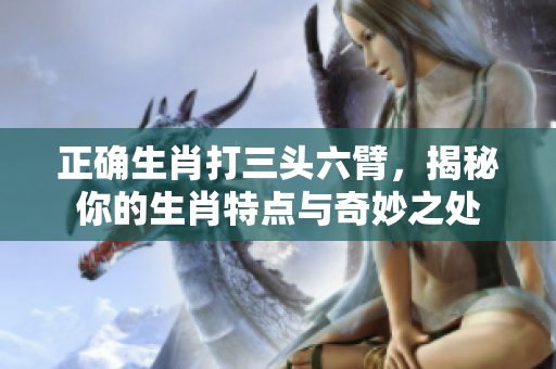 正确生肖打三头六臂，揭秘你的生肖特点与奇妙之处