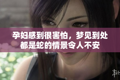 孕妇感到很害怕，梦见到处都是蛇的情景令人不安